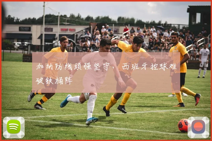 加纳防线顽强坚守，西班牙控球难破铁桶阵