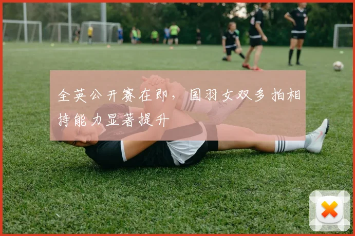 全英公开赛在即，国羽女双多拍相持能力显著提升 - 懂球帝