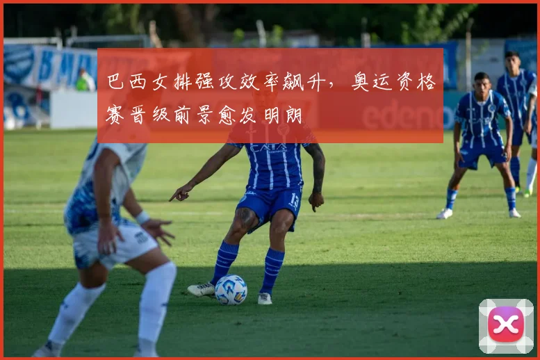巴西女排强攻效率飙升，奥运资格赛晋级前景愈发明朗