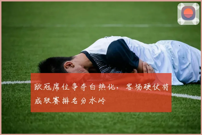 欧冠席位争夺白热化，客场硬仗将成联赛排名分水岭
