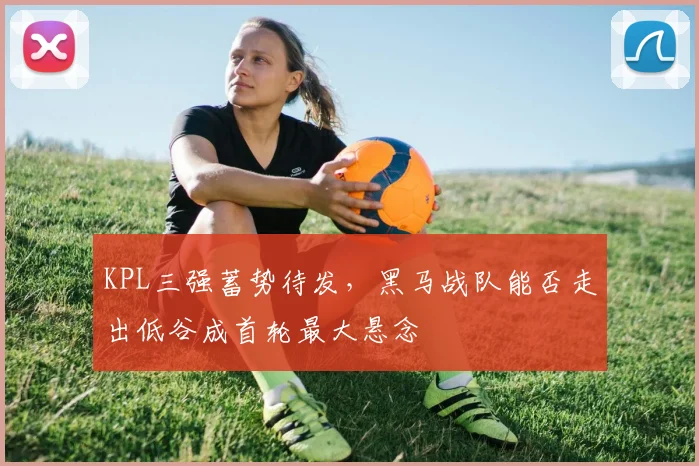 KPL三强蓄势待发，黑马战队能否走出低谷成首轮最大悬念
