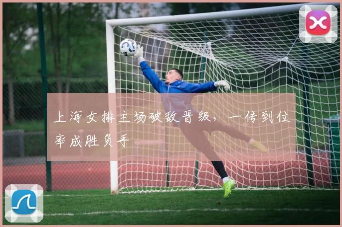 上海女排主场破敌晋级，一传到位率成胜负手
