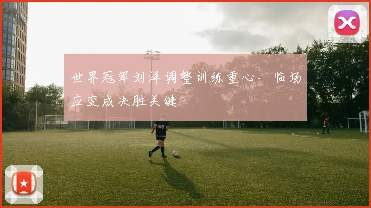 世界冠军刘洋调整训练重心，临场应变成决胜关键