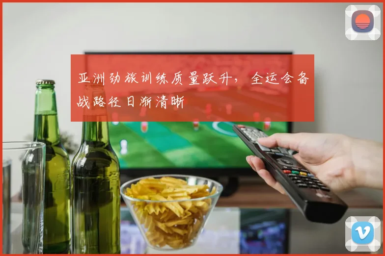 亚洲劲旅训练质量跃升,全运会备战路径日渐清晰