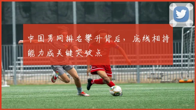中国男网排名攀升背后,底线相持能力成关键突破点