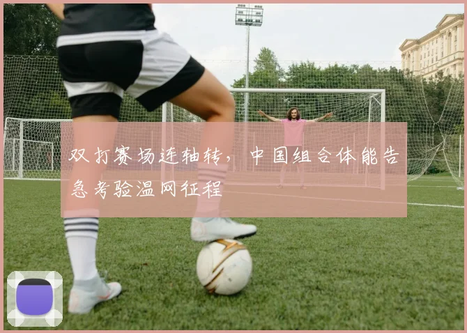 双打赛场连轴转，中国组合体能告急考验温网征程 - 懂球帝