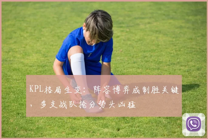 KPL格局生变：阵容博弈成制胜关键，多支战队抢分势头凶猛