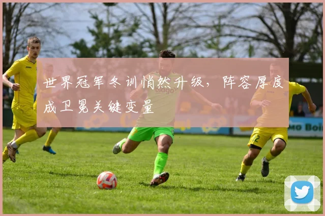 世界冠军冬训悄然升级,阵容厚度成卫冕关键变量