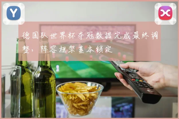 德国队世界杯夺冠数据完成最终调整,阵容框架基本锁定