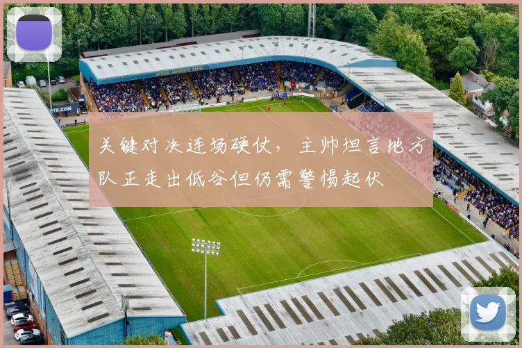 关键对决连场硬仗，主帅坦言地方队正走出低谷但仍需警惕起伏 - 懂球帝