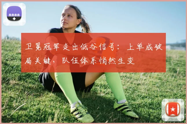 卫冕冠军走出低谷信号：上单成破局关键，队伍体系悄然生变 - 懂球帝