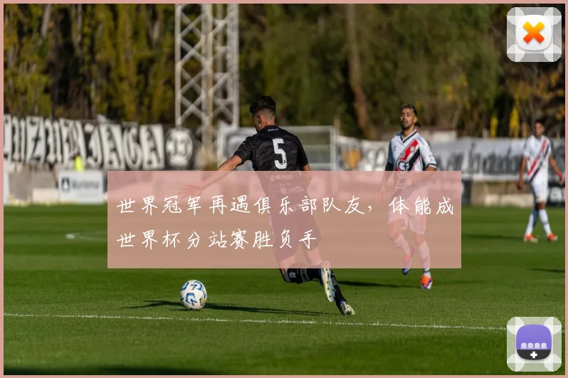 世界冠军再遇俱乐部队友，体能成世界杯分站赛胜负手