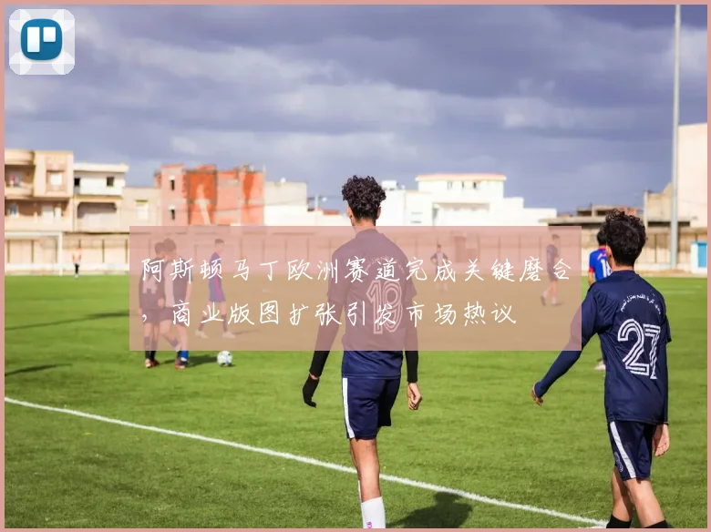 阿斯顿马丁欧洲赛道完成关键磨合,商业版图扩张引发市场热议