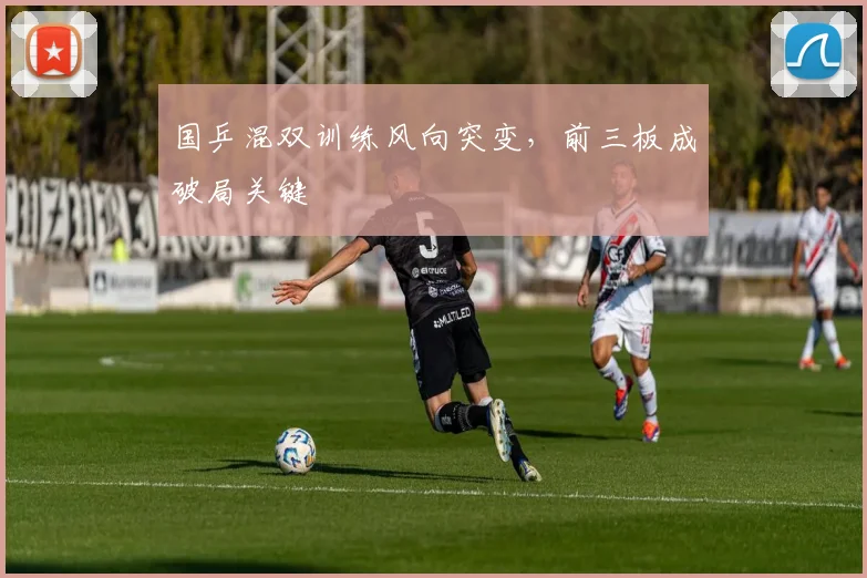 国乒混双训练风向突变，前三板成破局关键 - 懂球帝