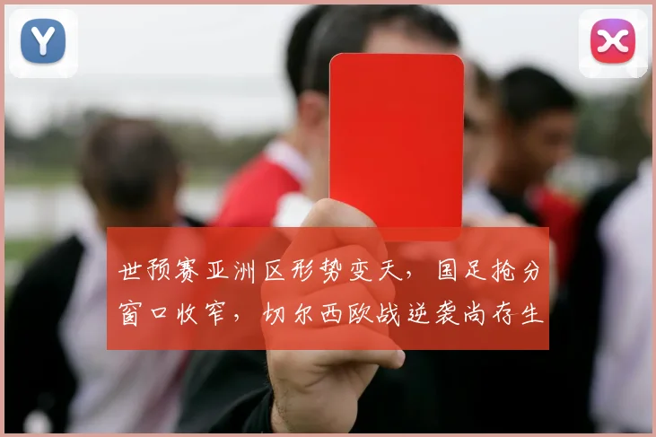 世预赛亚洲区形势变天,国足抢分窗口收窄,切尔西欧战逆袭尚存生机