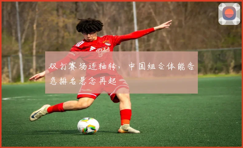双打赛场连轴转，中国组合体能告急排名悬念再起
