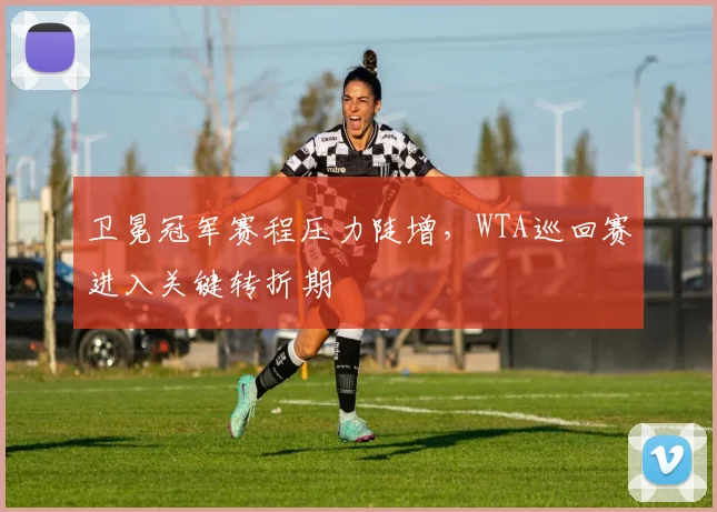卫冕冠军赛程压力陡增，WTA巡回赛进入关键转折期 - 懂球帝