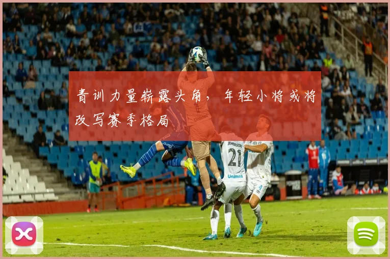 青训力量崭露头角，年轻小将或将改写赛季格局