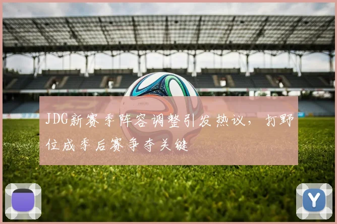 JDG新赛季阵容调整引发热议，打野位成季后赛争夺关键