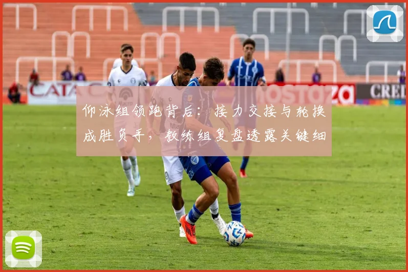 仰泳组领跑背后：接力交接与轮换成胜负手，教练组复盘透露关键细节