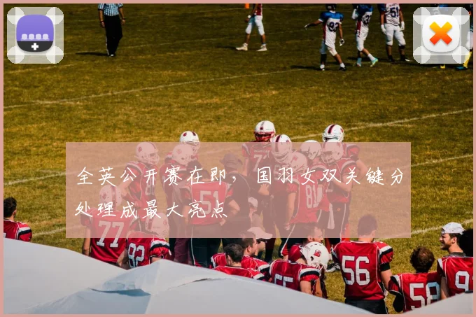 全英公开赛在即，国羽女双关键分处理成最大亮点 - 懂球帝