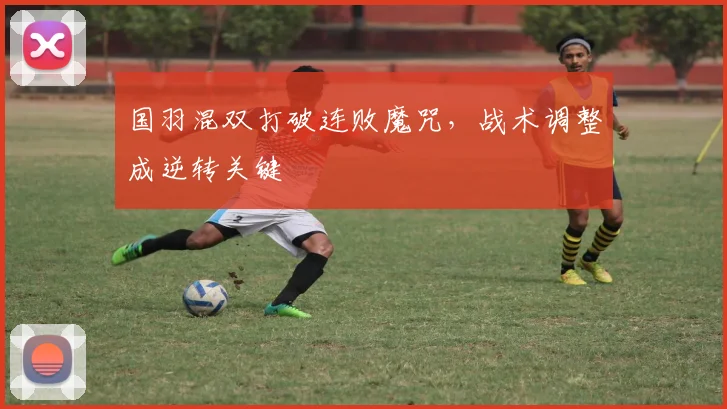国羽混双打破连败魔咒，战术调整成逆转关键