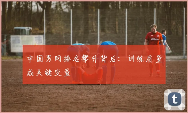 中国男网排名攀升背后：训练质量成关键变量