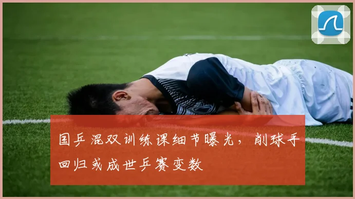 国乒混双训练课细节曝光，削球手回归或成世乒赛变数 - 懂球帝