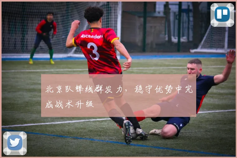 北京队锋线群发力，稳守优势中完成战术升级