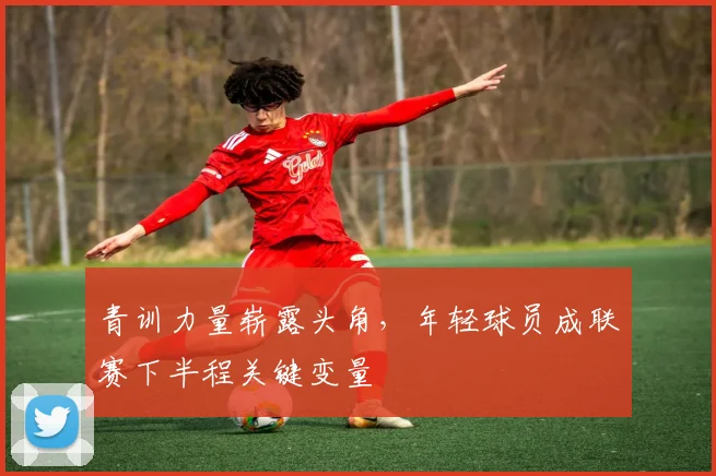 青训力量崭露头角，年轻球员成联赛下半程关键变量
