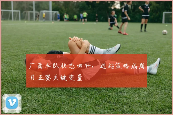 厂商车队状态回升，进站策略成周日正赛关键变量 - 懂球帝