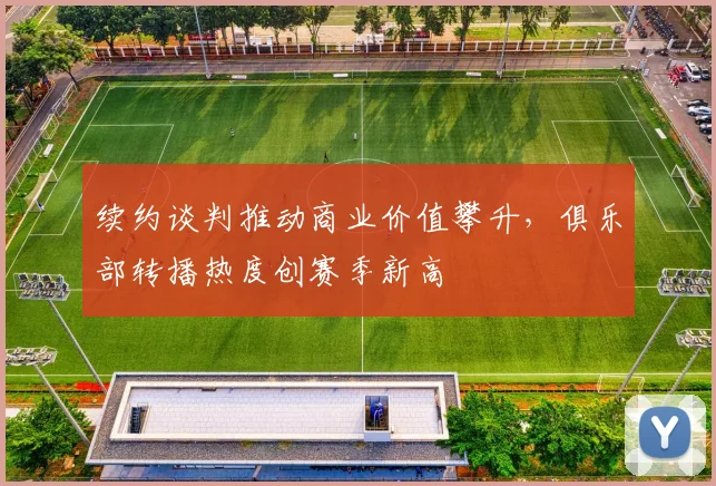 续约谈判推动商业价值攀升，俱乐部转播热度创赛季新高