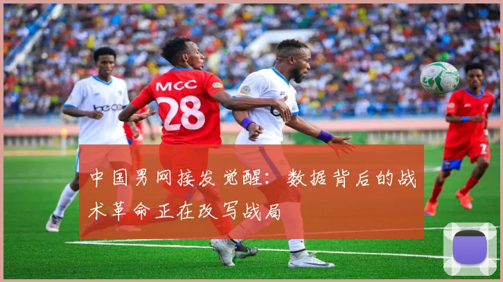 中国男网接发觉醒：数据背后的战术革命正在改写战局