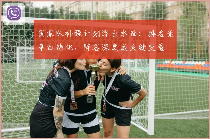 国家队补强计划浮出水面：排名竞争白热化，阵容深度成关键变量 - 懂球帝