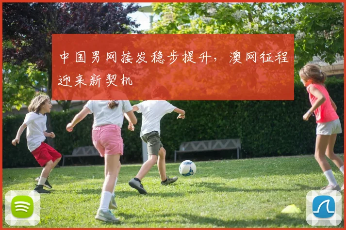 中国男网接发稳步提升，澳网征程迎来新契机