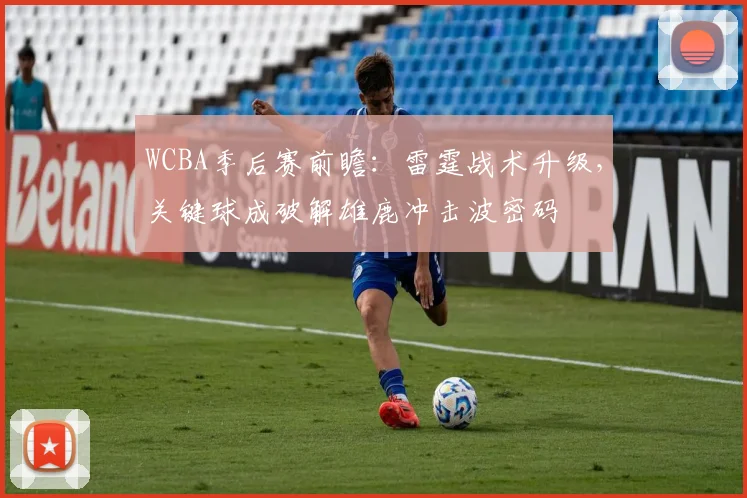 WCBA季后赛前瞻：雷霆战术升级，关键球成破解雄鹿冲击波密码