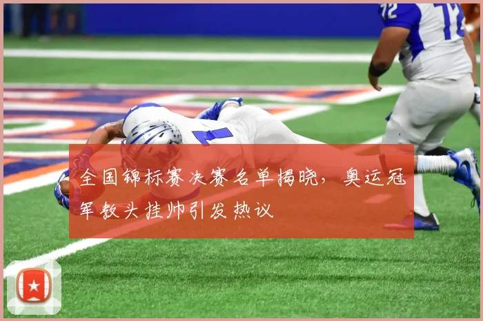 全国锦标赛决赛名单揭晓，奥运冠军教头挂帅引发热议