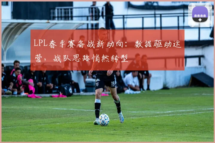LPL春季赛备战新动向：数据驱动运营，战队思路悄然转型