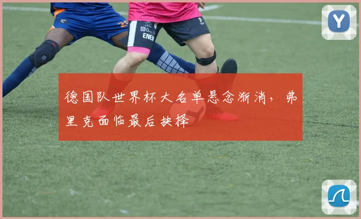德国队世界杯大名单悬念渐消，弗里克面临最后抉择