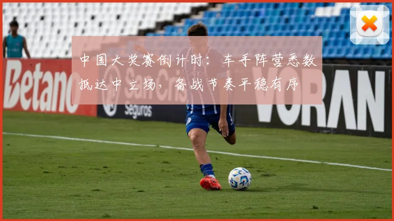 中国大奖赛倒计时：车手阵营悉数抵达中立场，备战节奏平稳有序