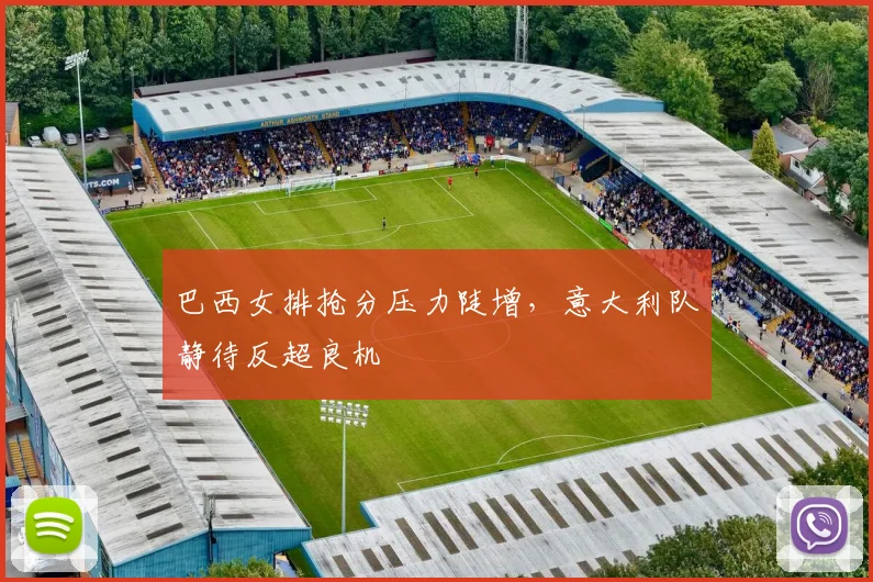 巴西女排抢分压力陡增,意大利队静待反超良机