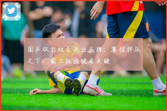 国乒双打组合亮出底牌：赛程挤压之下，前三板成破局关键 - 懂球帝