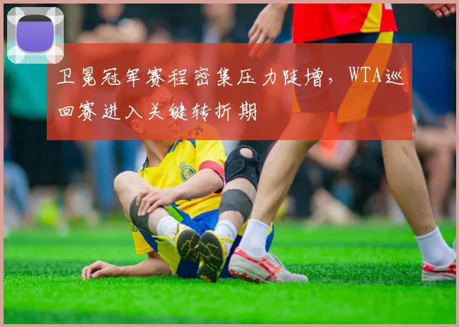 卫冕冠军赛程密集压力陡增，WTA巡回赛进入关键转折期 - 懂球帝