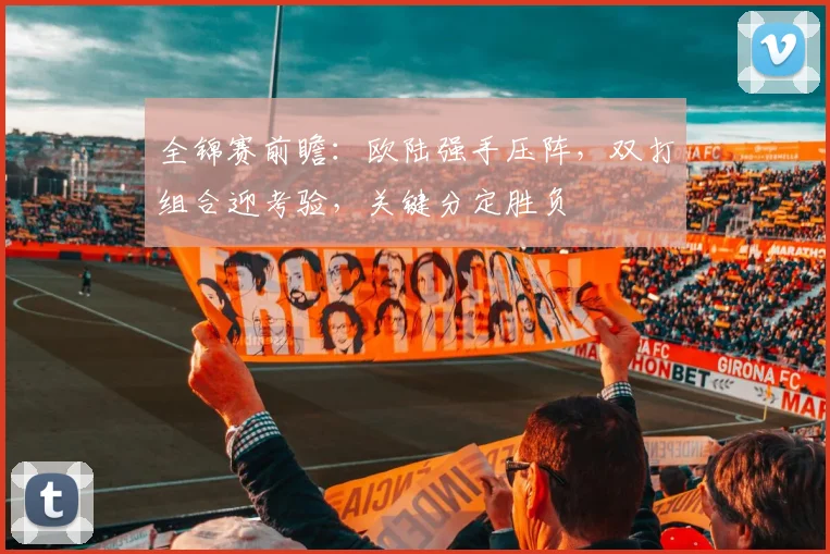 全锦赛前瞻：欧陆强手压阵，双打组合迎考验，关键分定胜负 - 懂球帝