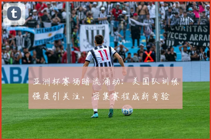 亚洲杯赛场暗流涌动:美国队训练强度引关注,密集赛程成新考验