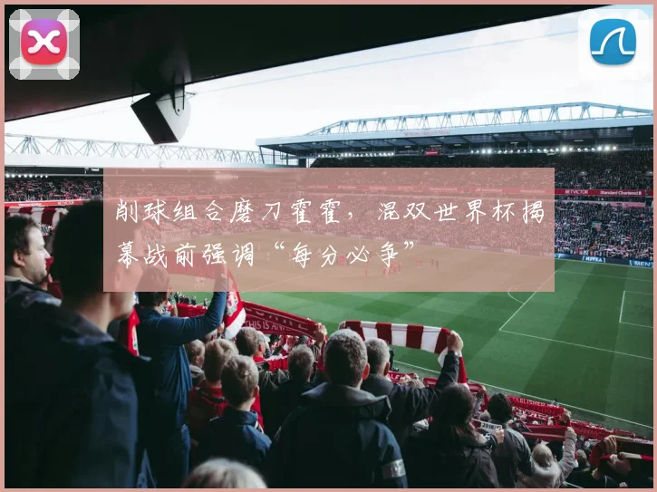 削球组合磨刀霍霍，混双世界杯揭幕战前强调“每分必争” - 懂球帝