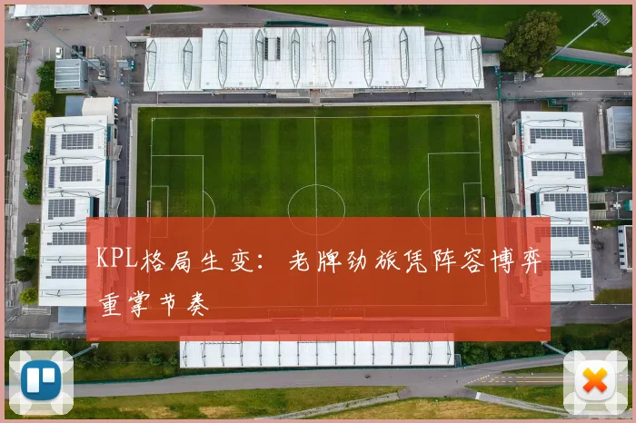 KPL格局生变：老牌劲旅凭阵容博弈重掌节奏
