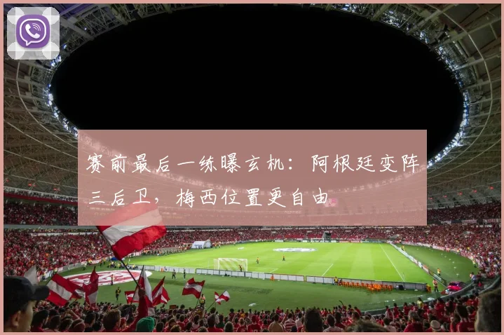 赛前最后一练曝玄机：阿根廷变阵三后卫，梅西位置更自由