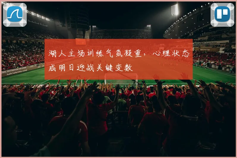 湖人主场训练气氛凝重，心理状态成明日迎战关键变数